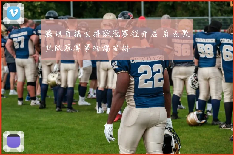 腾讯直播女排欧冠赛程开启 看点聚焦欧冠赛事转播安排