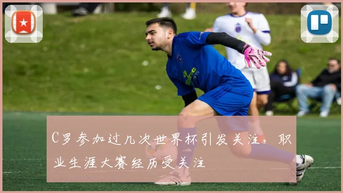 C罗参加过几次世界杯引发关注,职业生涯大赛经历受关注