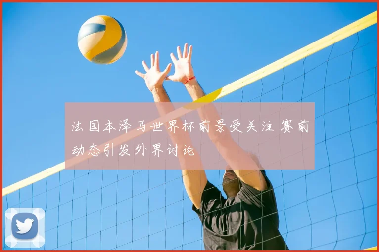 法国本泽马世界杯前景受关注 赛前动态引发外界讨论
