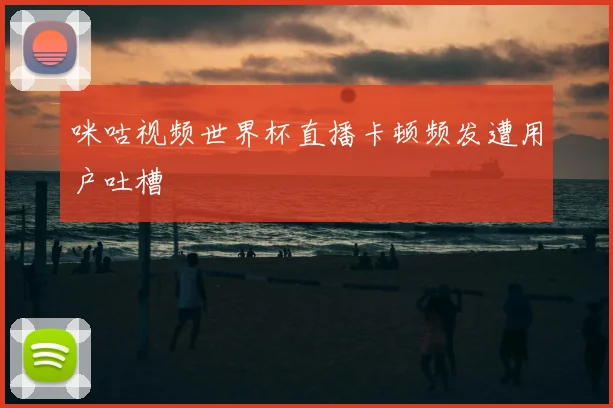 咪咕视频世界杯直播卡顿频发遭用户吐槽