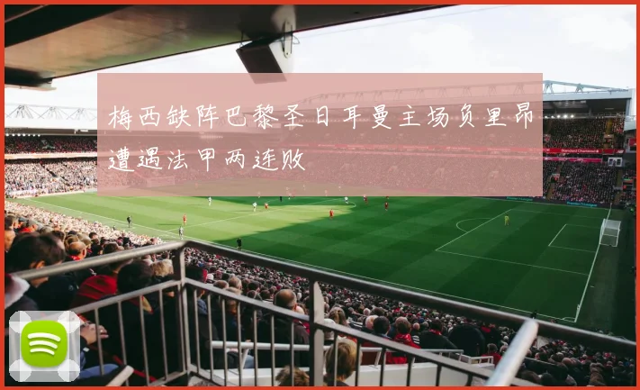 梅西缺阵巴黎圣日耳曼主场负里昂遭遇法甲两连败