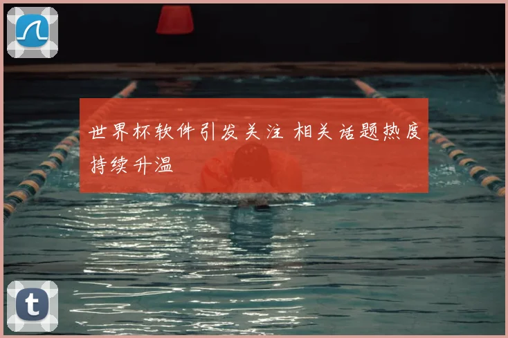 世界杯软件引发关注 相关话题热度持续升温