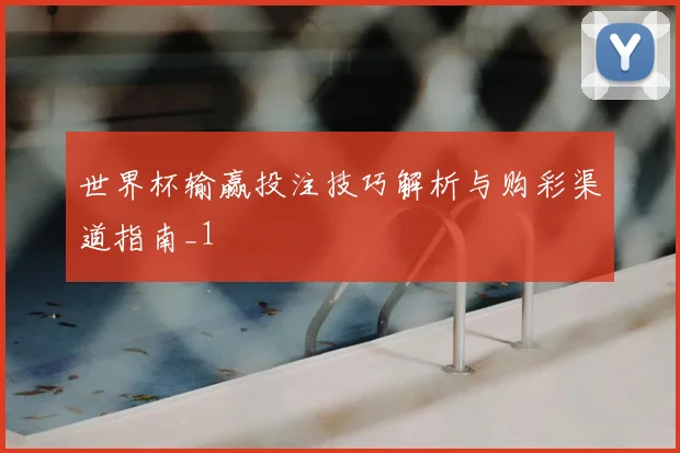 世界杯输赢投注技巧解析与购彩渠道指南_1
