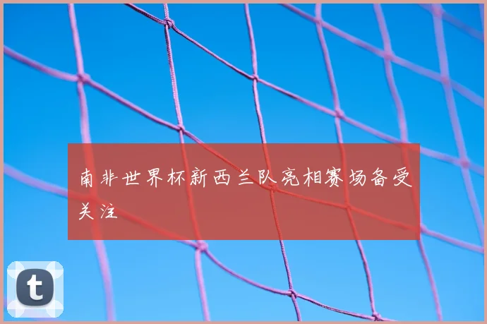 南非世界杯新西兰队亮相赛场备受关注