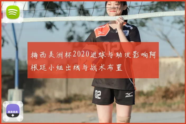 梅西美洲杯2020进球与助攻影响阿根廷小组出线与战术布置