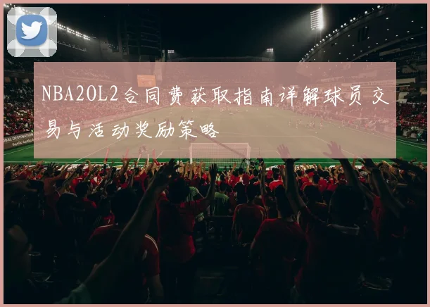 NBA2OL2合同费获取指南详解球员交易与活动奖励策略