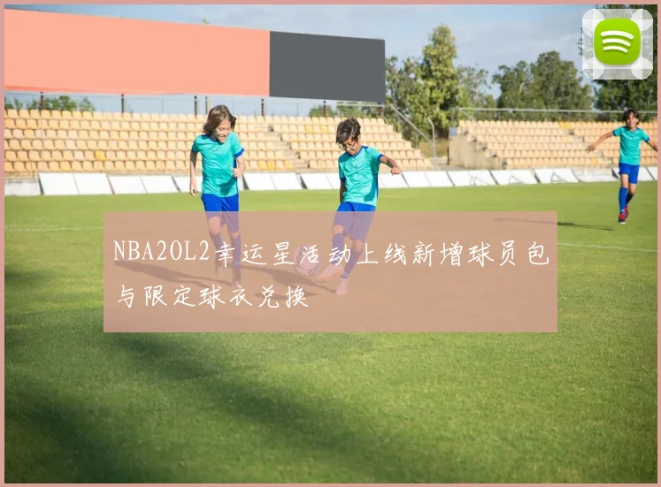 NBA2OL2幸运星活动上线新增球员包与限定球衣兑换