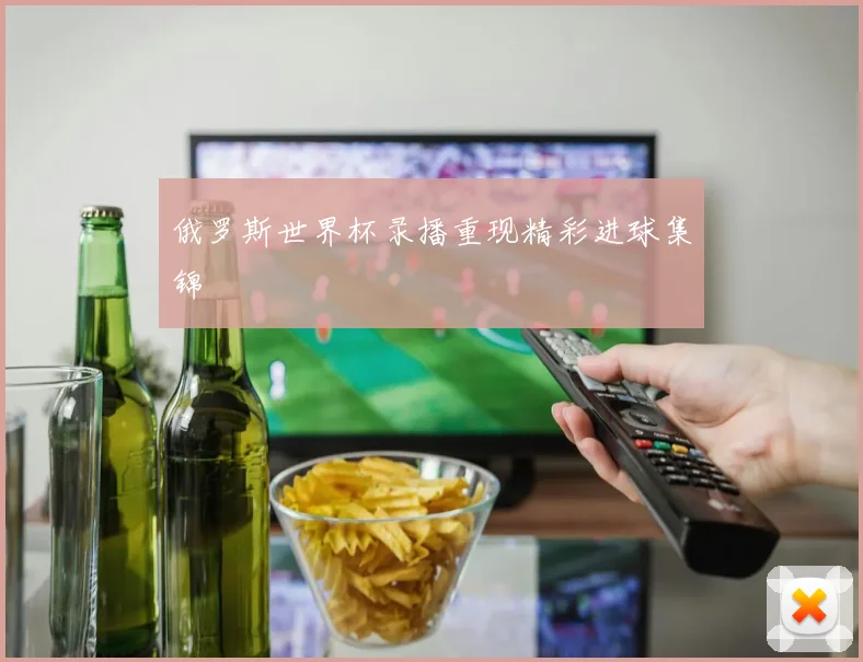 俄罗斯世界杯录播重现精彩进球集锦