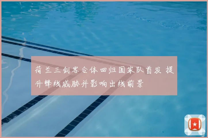 荷兰三剑客合体回归国家队首发 提升锋线威胁并影响出线前景