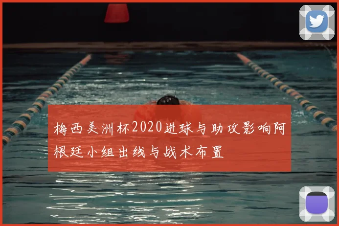 梅西美洲杯2020进球与助攻影响阿根廷小组出线与战术布置