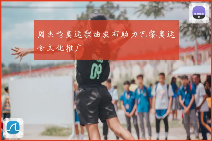 周杰伦奥运歌曲发布助力巴黎奥运会文化推广