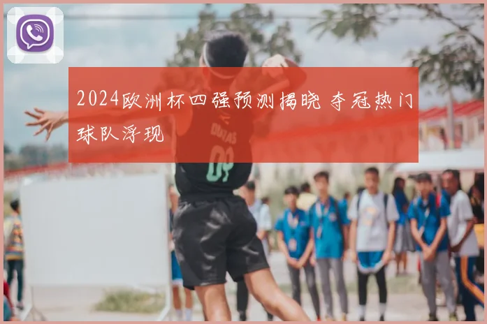 2024欧洲杯四强预测揭晓 夺冠热门球队浮现