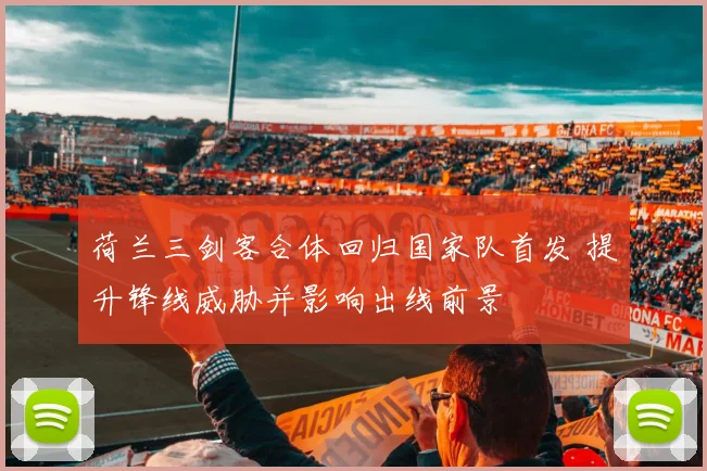 荷兰三剑客合体回归国家队首发 提升锋线威胁并影响出线前景