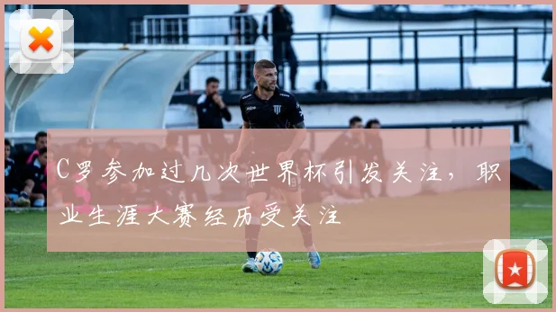 C罗参加过几次世界杯引发关注,职业生涯大赛经历受关注