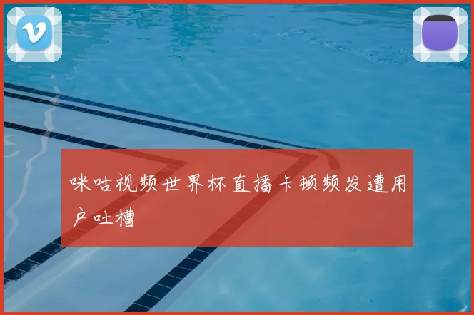 咪咕视频世界杯直播卡顿频发遭用户吐槽