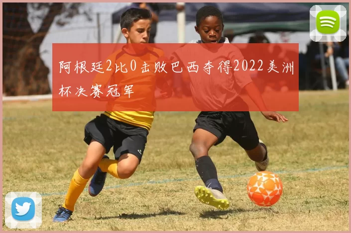 阿根廷2比0击败巴西夺得2022美洲杯决赛冠军