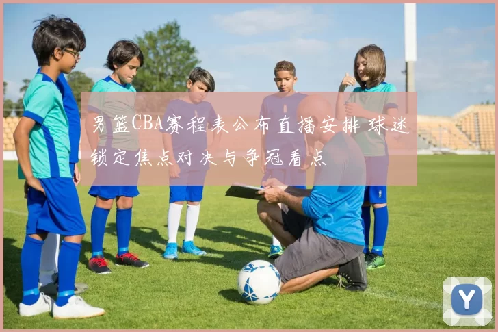 男篮CBA赛程表公布直播安排 球迷锁定焦点对决与争冠看点