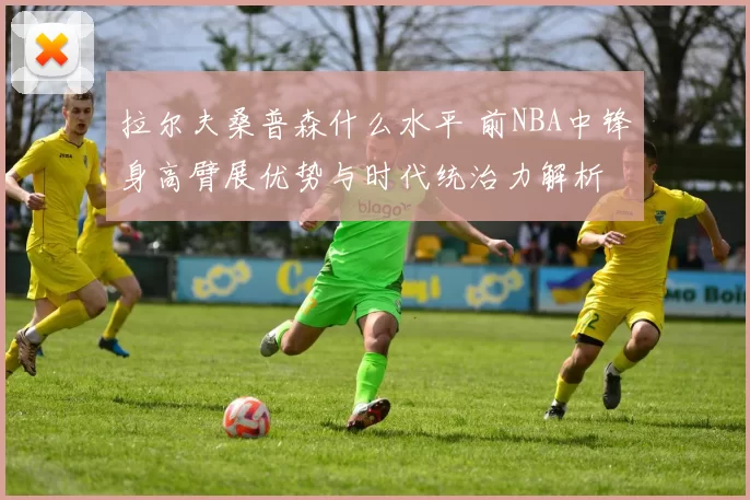 拉尔夫桑普森什么水平 前NBA中锋身高臂展优势与时代统治力解析