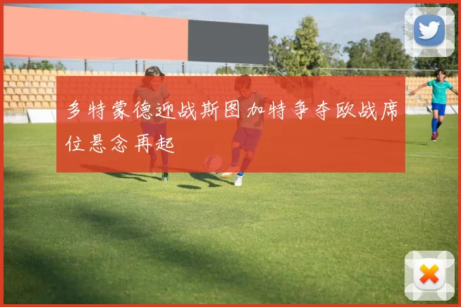 多特蒙德迎战斯图加特争夺欧战席位悬念再起