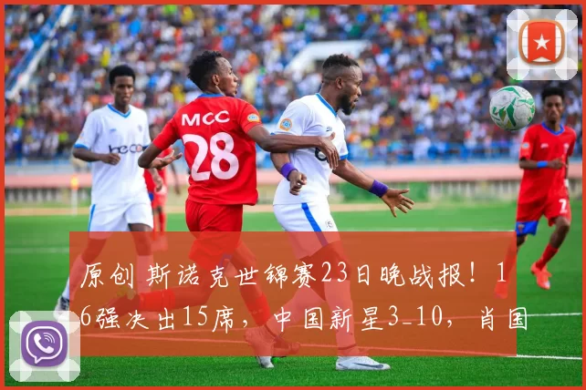 原创 斯诺克世锦赛23日晚战报！16强决出15席，中国新星3_10，肖国栋0_4墨菲