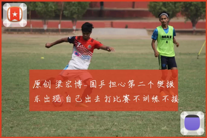 原创 梁宏博_国乒担心第二个樊振东出现 自己出去打比赛不训练不接受管理