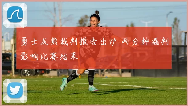 勇士灰熊裁判报告出炉 两分钟漏判影响比赛结果