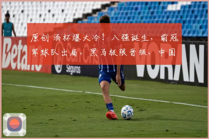 原创 汤杯爆大冷！八强诞生，前冠军球队出局，黑马极限晋级，中国出战