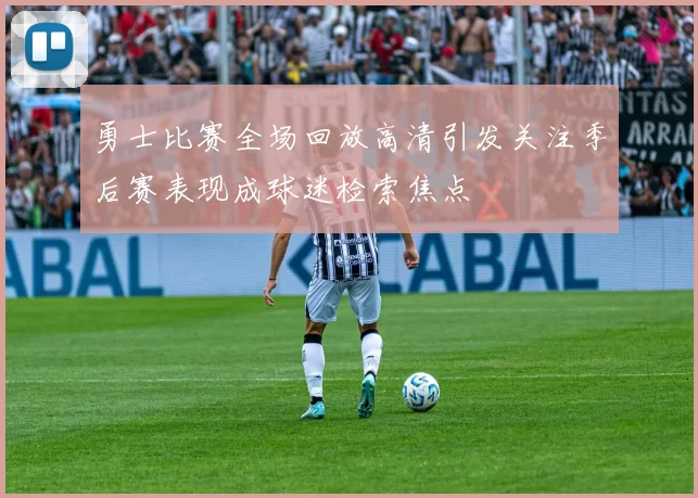 勇士比赛全场回放高清引发关注季后赛表现成球迷检索焦点