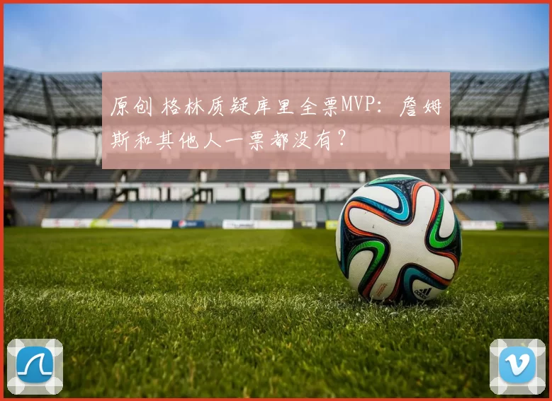 原创 格林质疑库里全票MVP:詹姆斯和其他人一票都没有?