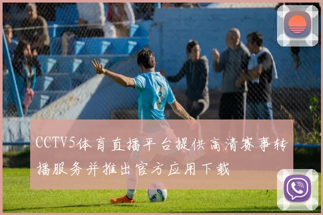 CCTV5体育直播平台提供高清赛事转播服务并推出官方应用下载
