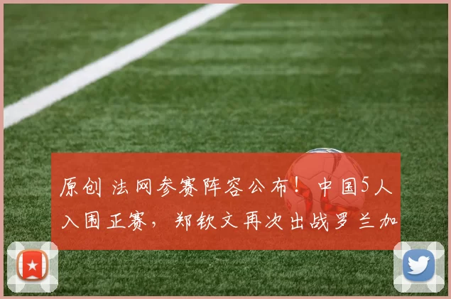 原创 法网参赛阵容公布！中国5人入围正赛，郑钦文再次出战罗兰加洛斯