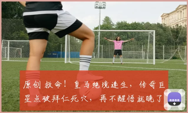 原创 救命！皇马绝境逢生，传奇巨星点破拜仁死穴，再不醒悟就晚了