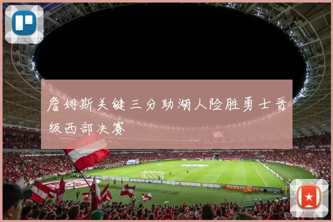 詹姆斯关键三分助湖人险胜勇士晋级西部决赛