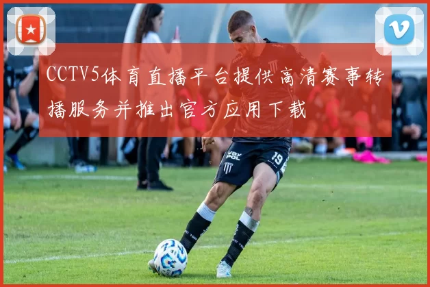 CCTV5体育直播平台提供高清赛事转播服务并推出官方应用下载