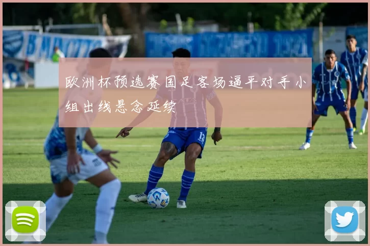 欧洲杯预选赛国足客场逼平对手小组出线悬念延续