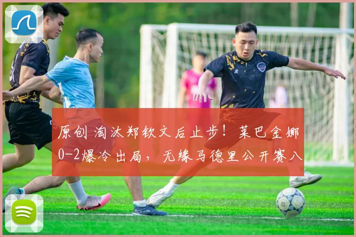 原创 淘汰郑钦文后止步！莱巴金娜0-2爆冷出局，无缘马德里公开赛八强