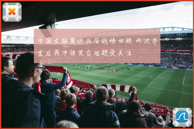 中国女排奥运历届战绩回顾 两次夺金后再冲领奖台话题受关注