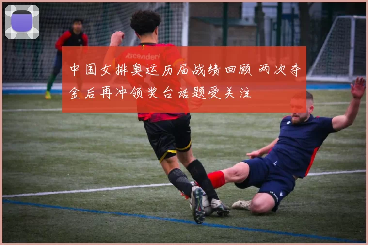 中国女排奥运历届战绩回顾 两次夺金后再冲领奖台话题受关注