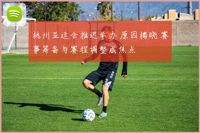 杭州亚运会推迟举办 原因揭晓 赛事筹备与赛程调整成焦点