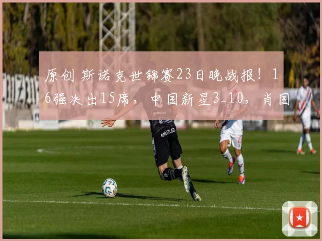 原创 斯诺克世锦赛23日晚战报！16强决出15席，中国新星3_10，肖国栋0_4墨菲