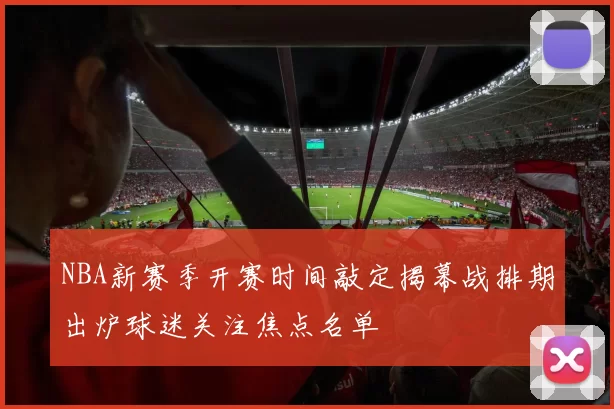 NBA新赛季开赛时间敲定揭幕战排期出炉球迷关注焦点名单